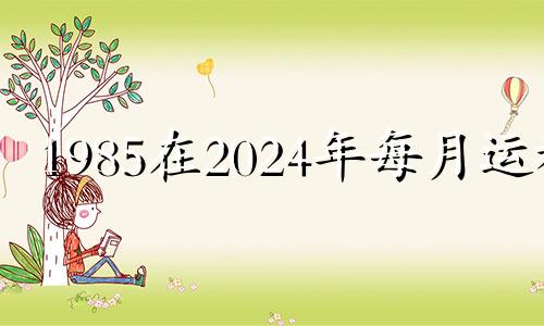 1985在2024年每月运程 1985年的人2020年每月运势