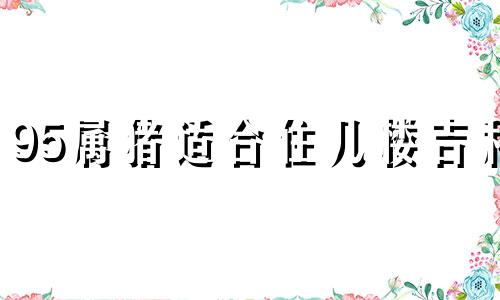 95属猪适合住几楼吉利 属猪适合住几楼吉利哪个方位