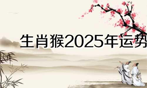 生肖猴2025年运势 2025年属猴人的流年运势