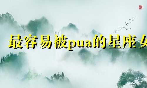 最容易被pua的星座女 很容易被pua的星座女