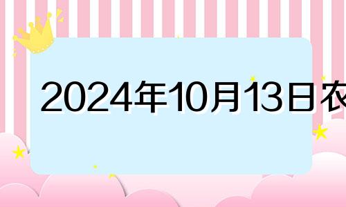 2024年10月13日农历 2024年10月10日是什么日子