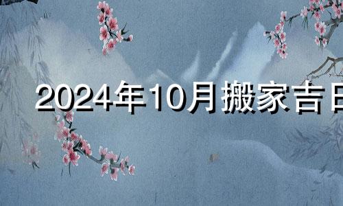 2024年10月搬家吉日 2024年阳历10月14日适合搬家吗