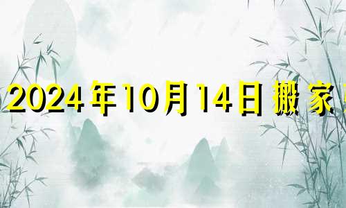 2024年10月14日搬家好吗 10月14日搬家好吗