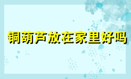 铜葫芦放在家里好吗 铜葫芦家里摆放方位