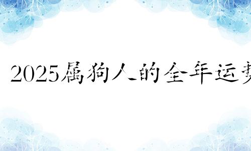 2025属狗人的全年运势 生肖狗2025年运势大全