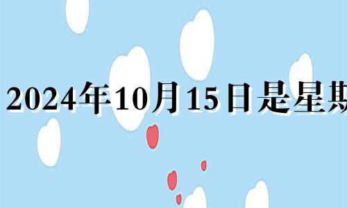 2024年10月15日是星期几 2024年10月14号