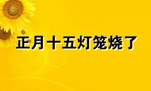 正月十五灯笼烧了 正月15点灯笼