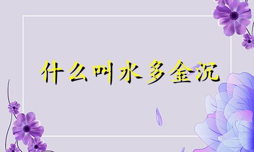 什么叫水多金沉 八字中水多金沉的意义