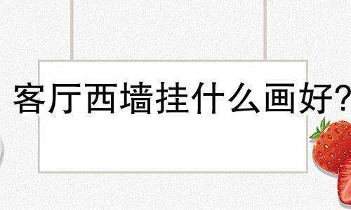 客厅西墙挂什么画好? 客厅西墙忌讳挂什么画问易经风水