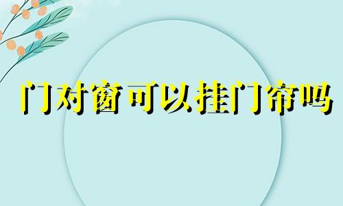 门对窗可以挂门帘吗 门对门用窗帘布化解有用吗