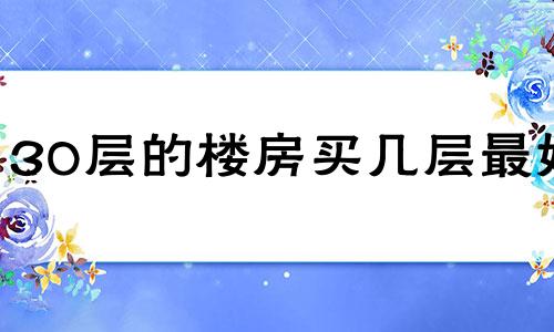 30层的楼房买几层最好 30层的房子选多少层合适?