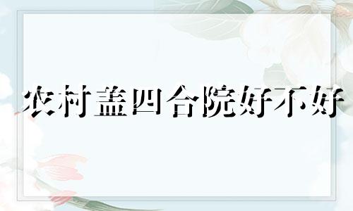 农村盖四合院好不好 农村建四合院好吗