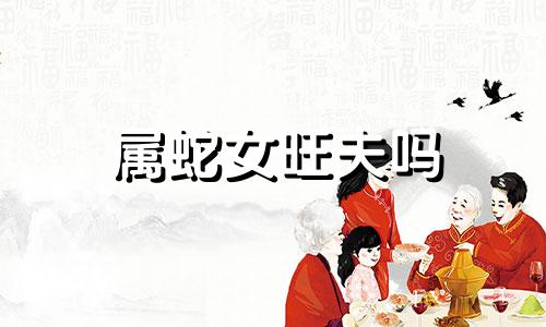 属蛇女旺夫吗 属蛇女厉害