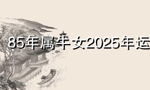 85年属牛女2025年运势 97年属牛女2025年运势