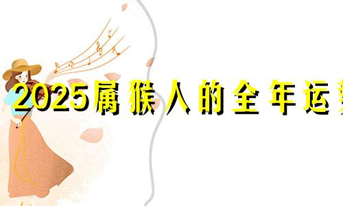 2025属猴人的全年运势 2025年生肖猴