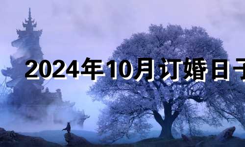 2024年10月订婚日子 2024年适合订婚的日子