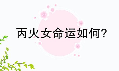 丙火女命运如何? 丙火女一生的使命