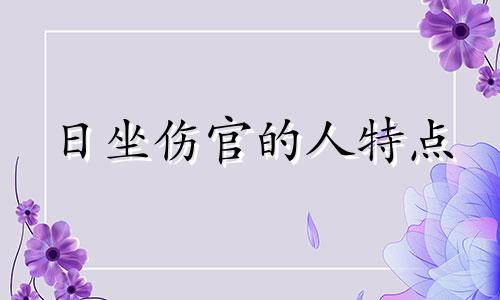 日坐伤官的人特点 日坐伤官怎么化解