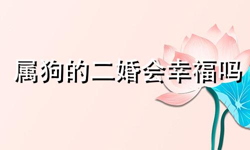 属狗的二婚会幸福吗 属狗的二婚要和属什么的相配呢