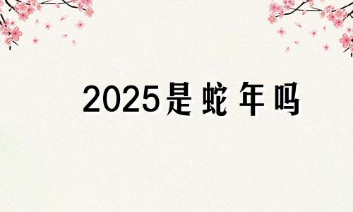 2025是蛇年吗 2025年的蛇是什么蛇