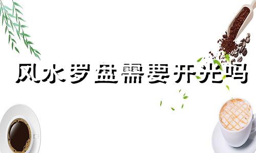 风水罗盘需要开光吗 罗盘开光的好还是不开光的