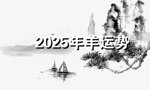 2025年羊运势 属羊2025年运势及运程每月运程大家找算命网