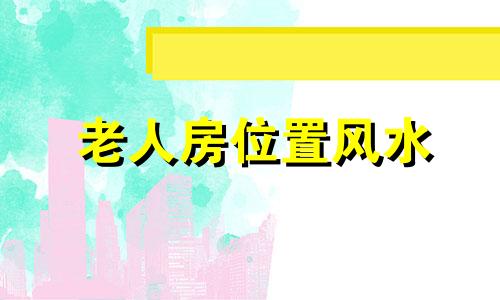 老人房位置风水 老人房在哪个方位