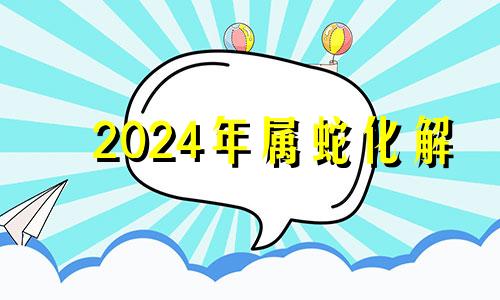 2024年属蛇化解 生肖蛇2025年运势及运程