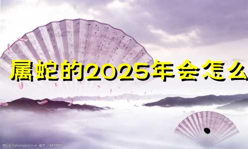 属蛇的2025年会怎么样 属蛇人2025年