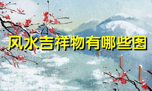 风水吉祥物有哪些图 风水吉祥物有哪些名字