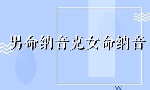 男命纳音克女命纳音 纳音被克