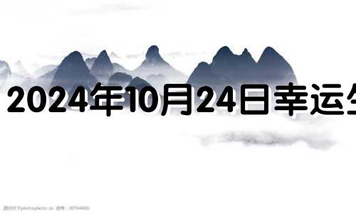 2024年10月24日幸运生肖 2024年10月24日农历