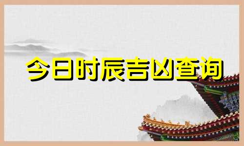 今日时辰吉凶查询 今日时辰吉凶表