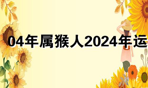 04年属猴人2024年运势 04年猴2024年运势及运程每月运程