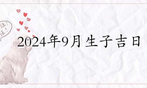 2024年9月生子吉日 2024年农历九月剖腹产吉日