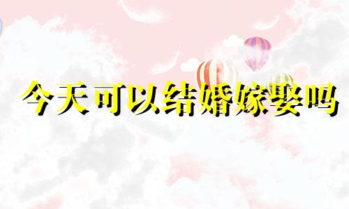 今天可以结婚嫁娶吗 今天可以结婚吗?