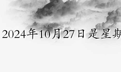 2024年10月27日是星期几 2024年10月10日是什么日子