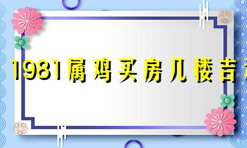 1981属鸡买房几楼吉利 81年属鸡的买房买几层