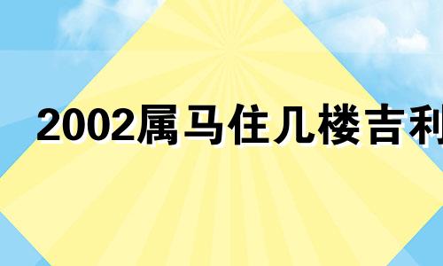 2002属马住几楼吉利 2002年马住几楼好