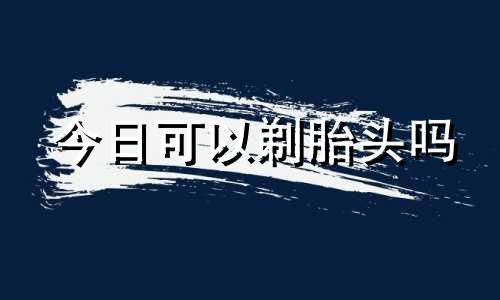 今日可以剃胎头吗 今天适合剃胎发吗?