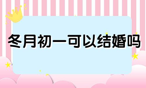 冬月初一可以结婚吗 2024年冬月初五是几月几号