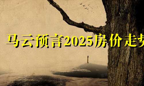 马云预言2025房价走势 2024年房价走势已明确