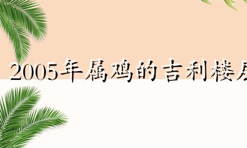 2005年属鸡的吉利楼层 2005年属鸡住楼房几层最合适