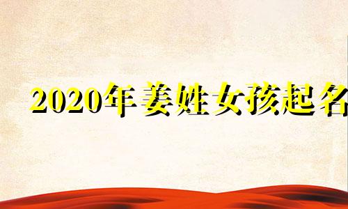 2020年姜姓女孩起名 姜姓起名2024年牛