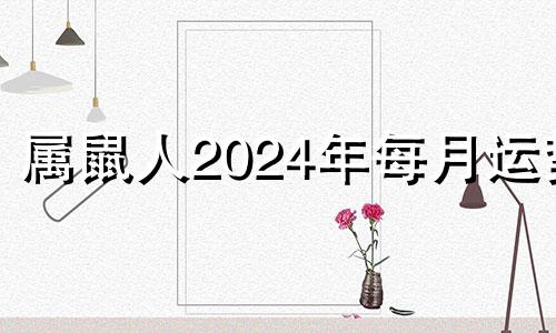 属鼠人2024年每月运势 2024属鼠人全年运势