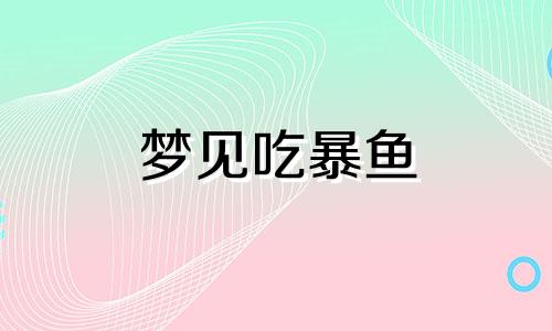 梦见吃暴鱼 梦见吃鱼块是什么意思啊