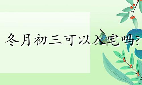 冬月初三可以入宅吗? 2020年农历冬月初三日子好吗