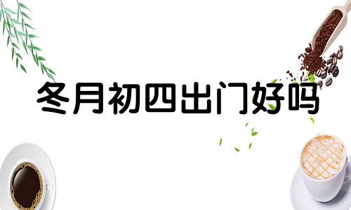 冬月初四出门好吗 2024年冬月初五是几月几号