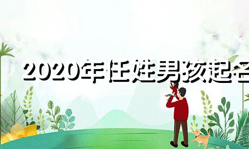 2020年任姓男孩起名 牛年任姓男孩寓意好的名字