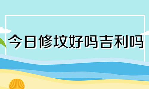 今日修坟好吗吉利吗 今日修坟动土可以吗